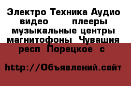 Электро-Техника Аудио-видео - MP3-плееры,музыкальные центры,магнитофоны. Чувашия респ.,Порецкое. с.